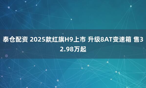 泰仓配资 2025款红旗H9上市 升级8AT变速箱 售32.98万起