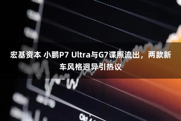 宏基资本 小鹏P7 Ultra与G7谍照流出，两款新车风格迥异引热议