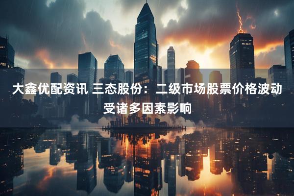 大鑫优配资讯 三态股份：二级市场股票价格波动受诸多因素影响