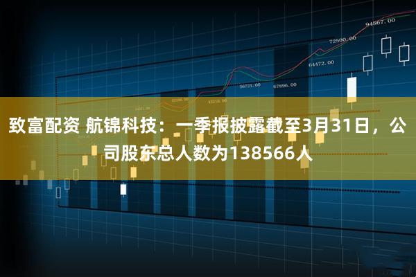 致富配资 航锦科技：一季报披露截至3月31日，公司股东总人数为138566人
