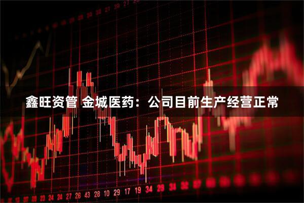 鑫旺资管 金城医药：公司目前生产经营正常