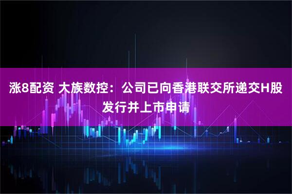 涨8配资 大族数控：公司已向香港联交所递交H股发行并上市申请