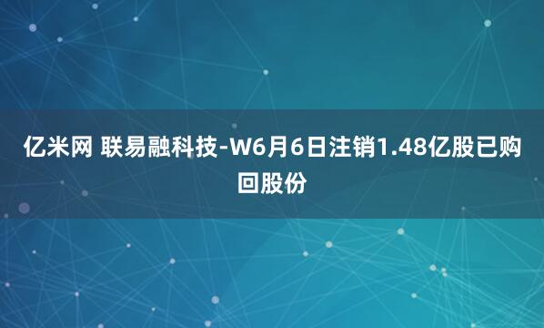亿米网 联易融科技-W6月6日注销1.48亿股已购回股份