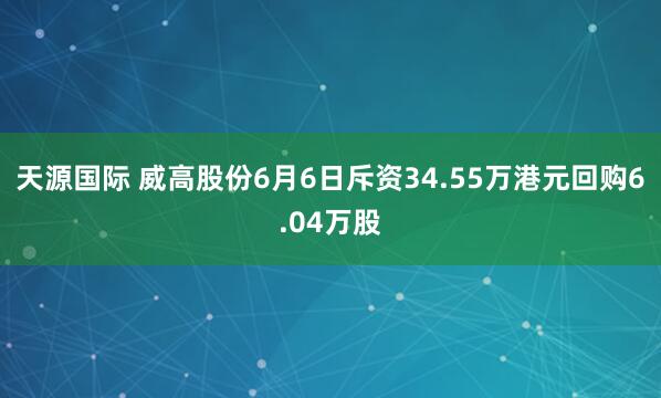 天源国际 威高股份6月6日斥资34.55万港元回购6.04万股