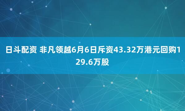 日斗配资 非凡领越6月6日斥资43.32万港元回购129.6万股