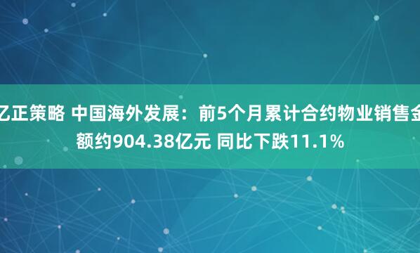 亿正策略 中国海外发展：前5个月累计合约物业销售金额约904.38亿元 同比下跌11.1%