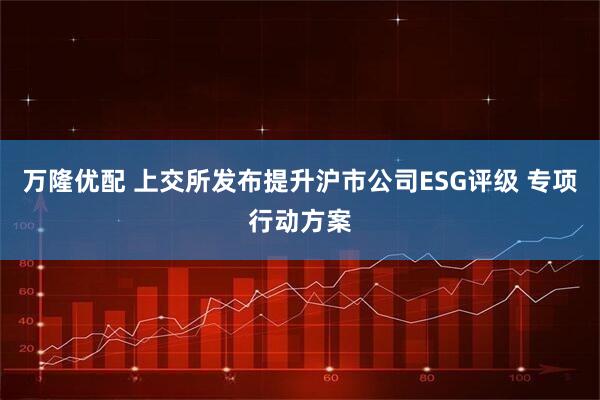 万隆优配 上交所发布提升沪市公司ESG评级 专项行动方案
