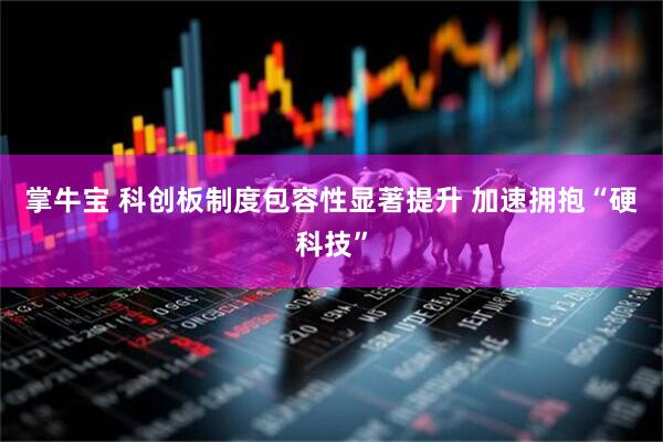 掌牛宝 科创板制度包容性显著提升 加速拥抱“硬科技”