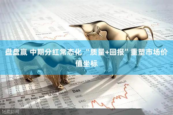 盘盘赢 中期分红常态化 “质量+回报”重塑市场价值坐标