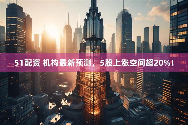 51配资 机构最新预测，5股上涨空间超20%！