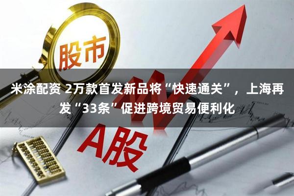 米涂配资 2万款首发新品将“快速通关”，上海再发“33条”促进跨境贸易便利化