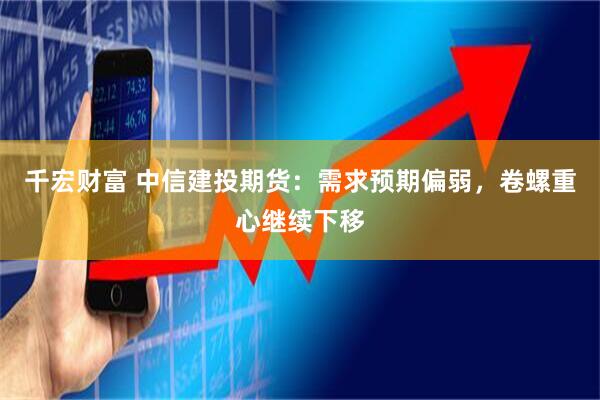 千宏财富 中信建投期货：需求预期偏弱，卷螺重心继续下移