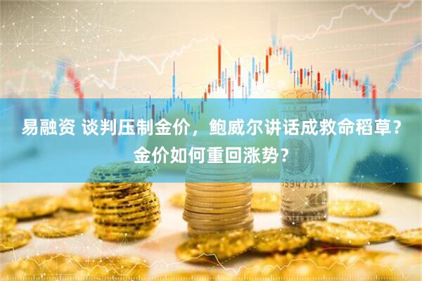 易融资 谈判压制金价，鲍威尔讲话成救命稻草？金价如何重回涨势？