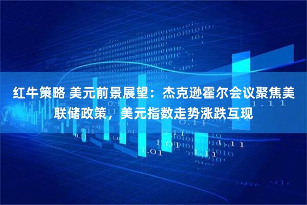 红牛策略 美元前景展望：杰克逊霍尔会议聚焦美联储政策，美元指数走势涨跌互现