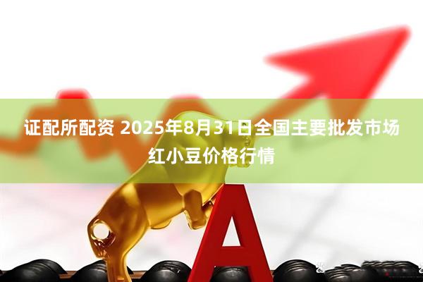 证配所配资 2025年8月31日全国主要批发市场红小豆价格行情