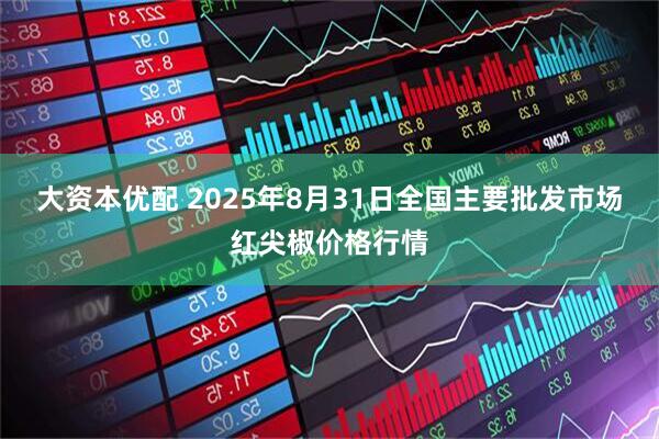 大资本优配 2025年8月31日全国主要批发市场红尖椒价格行情