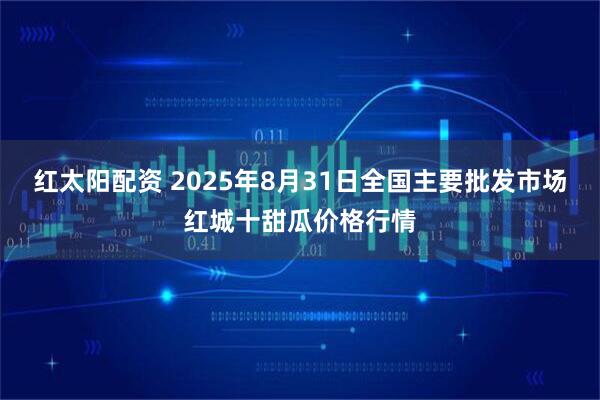 红太阳配资 2025年8月31日全国主要批发市场红城十甜瓜价格行情