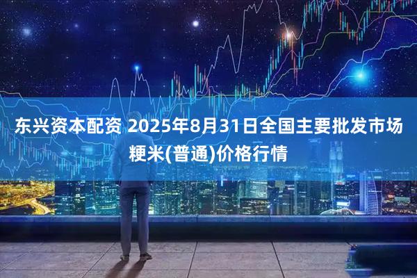 东兴资本配资 2025年8月31日全国主要批发市场粳米(普通)价格行情