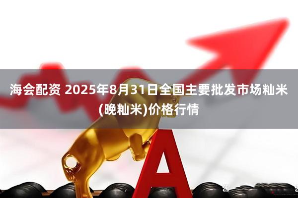 海会配资 2025年8月31日全国主要批发市场籼米(晚籼米)价格行情