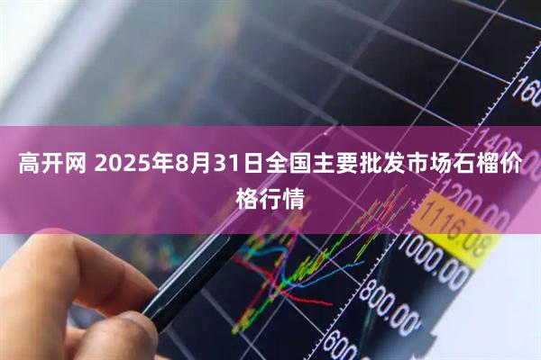 高开网 2025年8月31日全国主要批发市场石榴价格行情