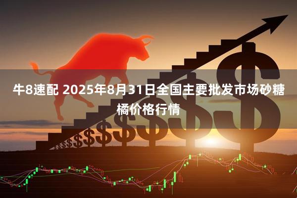 牛8速配 2025年8月31日全国主要批发市场砂糖橘价格行情