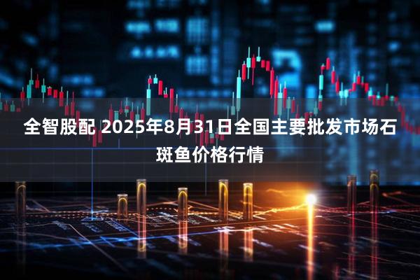全智股配 2025年8月31日全国主要批发市场石斑鱼价格行情