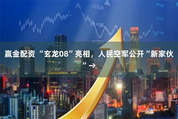 赢金配资 “玄龙08”亮相，人民空军公开“新家伙”→