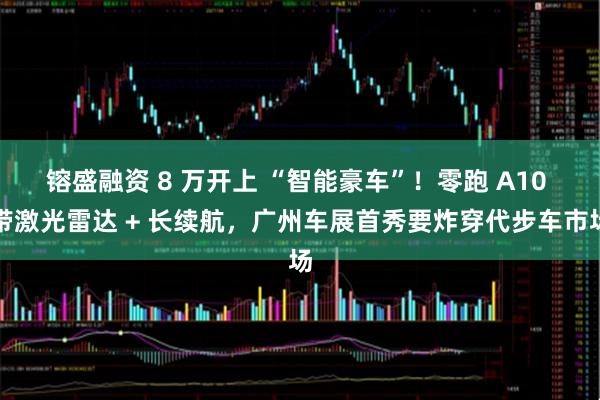 镕盛融资 8 万开上 “智能豪车”！零跑 A10 带激光雷达 + 长续航，广州车展首秀要炸穿代步车市场