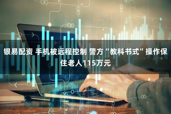 银易配资 手机被远程控制 警方“教科书式”操作保住老人115万元