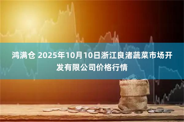 鸿满仓 2025年10月10日浙江良渚蔬菜市场开发有限公司价格行情