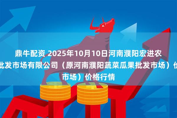 鼎牛配资 2025年10月10日河南濮阳宏进农副产品批发市场有限公司（原河南濮阳蔬菜瓜果批发市场）价格行情