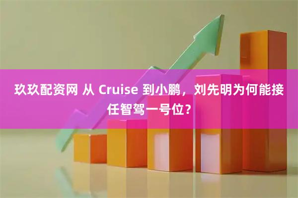 玖玖配资网 从 Cruise 到小鹏，刘先明为何能接任智驾一号位？