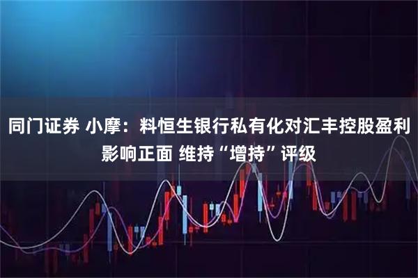 同门证券 小摩：料恒生银行私有化对汇丰控股盈利影响正面 维持“增持”评级