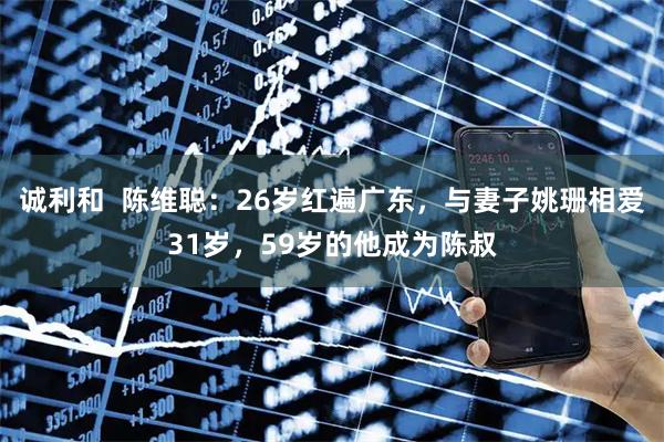 诚利和  陈维聪：26岁红遍广东，与妻子姚珊相爱31岁，59岁的他成为陈叔