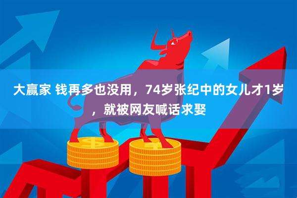 大赢家 钱再多也没用，74岁张纪中的女儿才1岁，就被网友喊话求娶