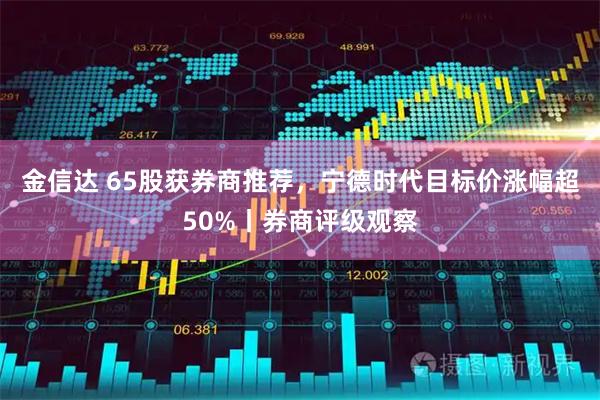 金信达 65股获券商推荐，宁德时代目标价涨幅超50%丨券商评级观察