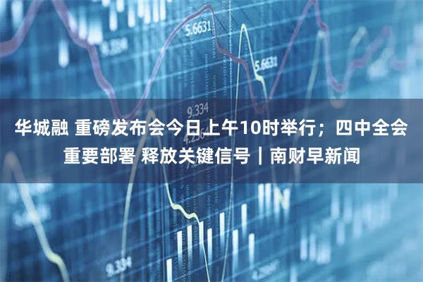 华城融 重磅发布会今日上午10时举行；四中全会重要部署 释放关键信号｜南财早新闻