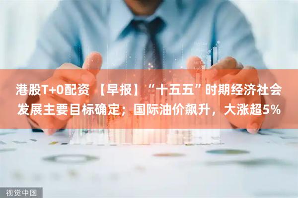 港股T+0配资 【早报】“十五五”时期经济社会发展主要目标确定；国际油价飙升，大涨超5%