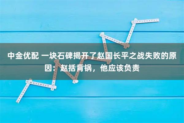中金优配 一块石碑揭开了赵国长平之战失败的原因：赵括背锅，他应该负责