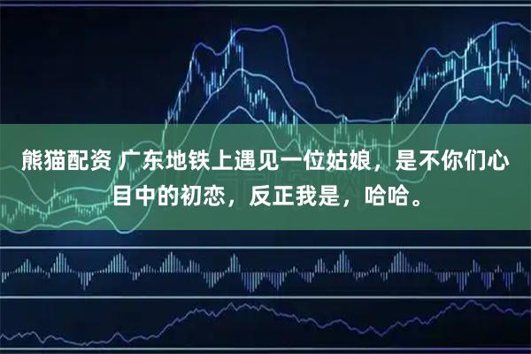 熊猫配资 广东地铁上遇见一位姑娘，是不你们心目中的初恋，反正我是，哈哈。