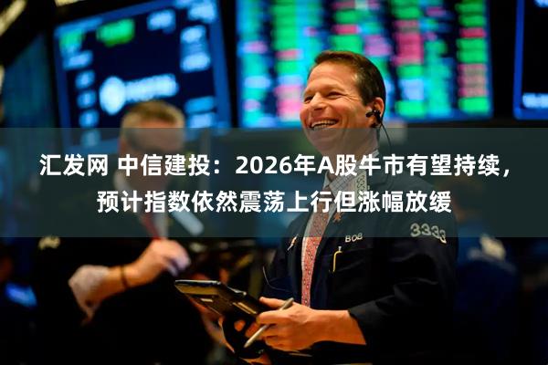 汇发网 中信建投：2026年A股牛市有望持续，预计指数依然震荡上行但涨幅放缓