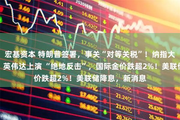 宏基资本 特朗普签署，事关“对等关税”！纳指大逆转，特斯拉、英伟达上演 “绝地反击”，国际金价跌超2%！美联储降息，新消息