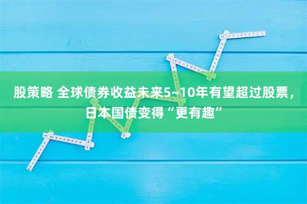 股策略 全球债券收益未来5~10年有望超过股票，日本国债变得“更有趣”