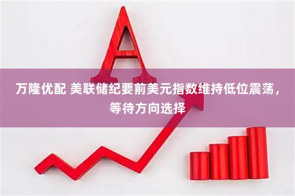 万隆优配 美联储纪要前美元指数维持低位震荡，等待方向选择