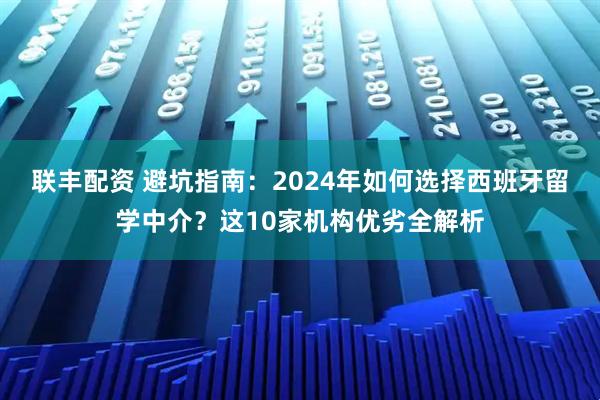 联丰配资 避坑指南：2024年如何选择西班牙留学中介？这10家机构优劣全解析