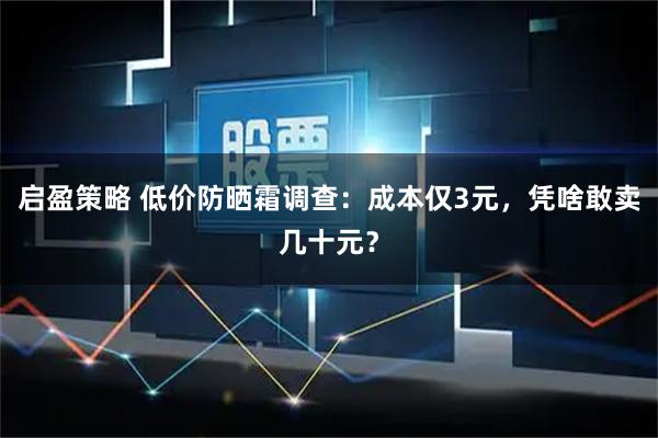 启盈策略 低价防晒霜调查：成本仅3元，凭啥敢卖几十元？