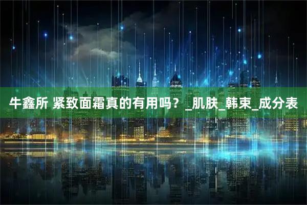 牛鑫所 紧致面霜真的有用吗？_肌肤_韩束_成分表