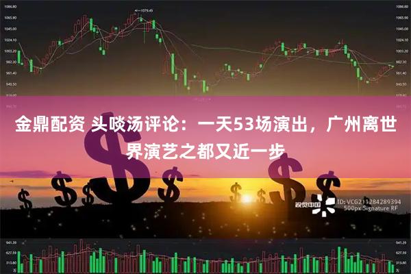 金鼎配资 头啖汤评论：一天53场演出，广州离世界演艺之都又近一步
