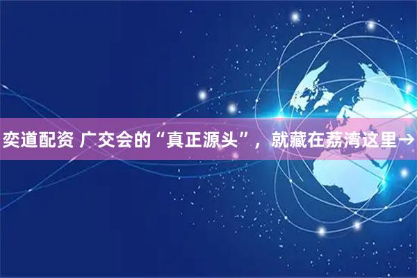 奕道配资 广交会的“真正源头”，就藏在荔湾这里→